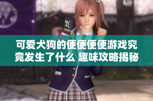 可愛犬狗的便便便便游戲究竟發(fā)生了什么 趣味攻略揭秘游戲玩法與策略