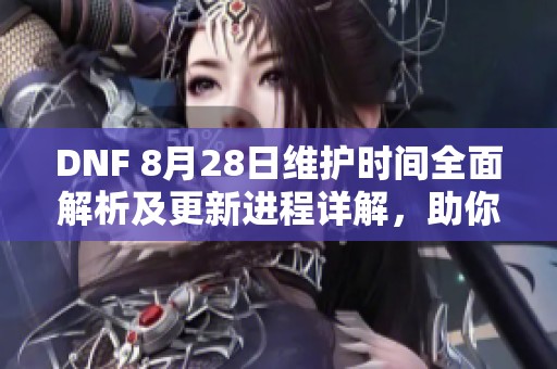DNF 8月28日維護(hù)時(shí)間全面解析及更新進(jìn)程詳解，助你了解游戲動(dòng)態(tài)