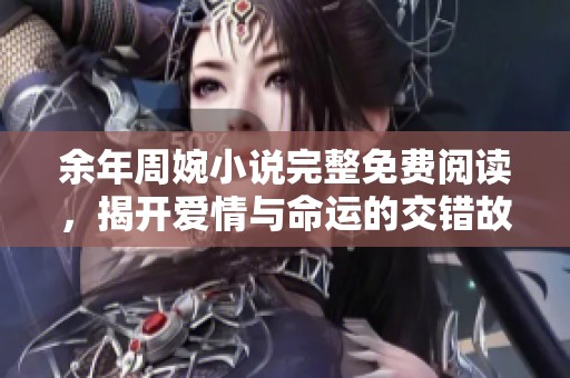 余年周婉小說完整免費(fèi)閱讀，揭開愛情與命運(yùn)的交錯(cuò)故事