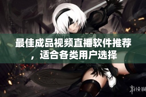 最佳成品視頻直播軟件推薦，適合各類用戶選擇