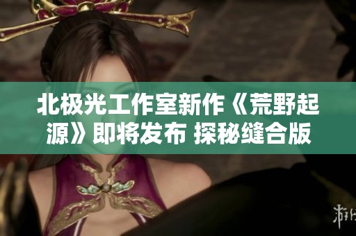 北極光工作室新作《荒野起源》即將發(fā)布 探秘縫合版《地平線》的全新冒險體驗
