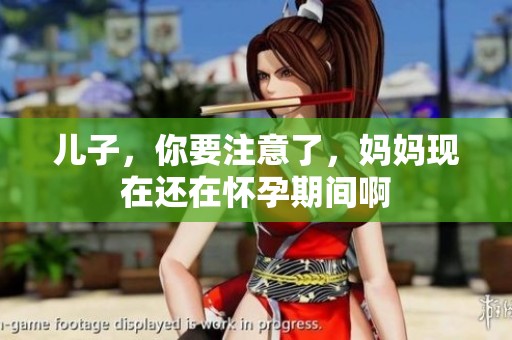 兒子，你要注意了，媽媽現(xiàn)在還在懷孕期間啊