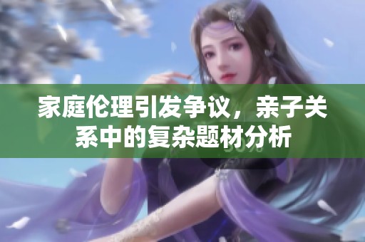 家庭倫理引發(fā)爭(zhēng)議，親子關(guān)系中的復(fù)雜題材分析