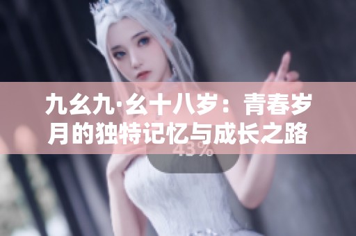 九幺九·幺十八歲：青春歲月的獨(dú)特記憶與成長(zhǎng)之路