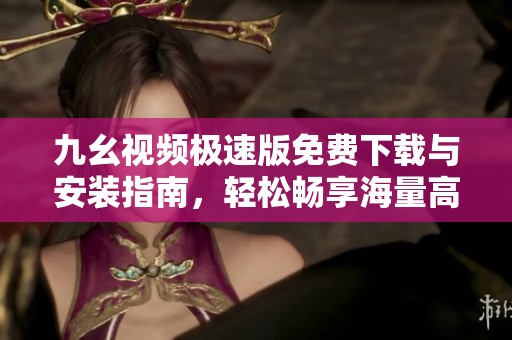 九幺視頻極速版免費(fèi)下載與安裝指南，輕松暢享海量高清視頻