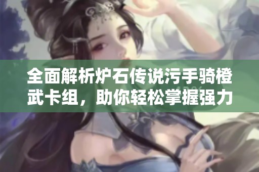 全面解析爐石傳說污手騎橙武卡組，助你輕松掌握強(qiáng)力套路與策略