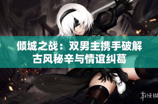 傾城之戰(zhàn)：雙男主攜手破解古風(fēng)秘辛與情誼糾葛