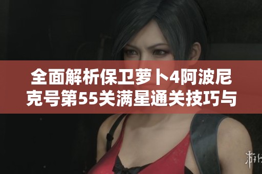 全面解析保衛(wèi)蘿卜4阿波尼克號(hào)第55關(guān)滿星通關(guān)技巧與策略大揭秘