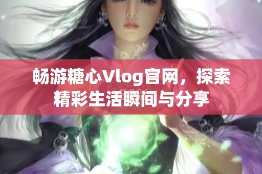 暢游糖心Vlog官網(wǎng)，探索精彩生活瞬間與分享