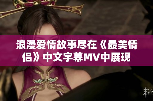 浪漫愛情故事盡在《最美情侶》中文字幕MV中展現(xiàn)