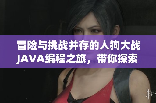 冒險與挑戰(zhàn)并存的人狗大戰(zhàn)JAVA編程之旅，帶你探索游戲開發(fā)的無窮樂趣與刺激體驗
