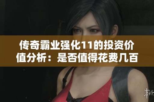 傳奇霸業(yè)強(qiáng)化11的投資價(jià)值分析：是否值得花費(fèi)幾百元進(jìn)行提升