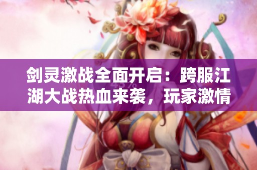 劍靈激戰(zhàn)全面開啟：跨服江湖大戰(zhàn)熱血來襲，玩家激情戰(zhàn)斗精彩全解析