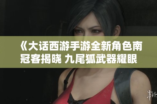 《大話西游手游全新角色南冠客揭曉 九尾狐武器耀眼登場引發(fā)玩家熱議》