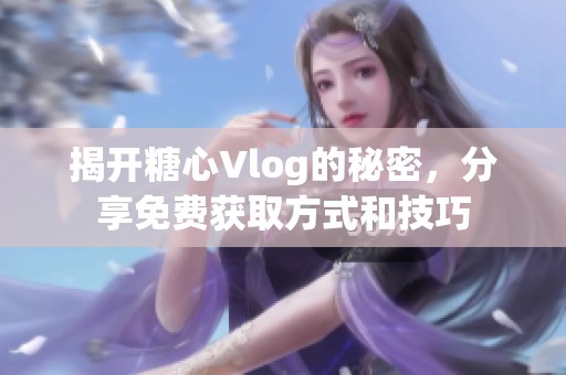 揭開(kāi)糖心Vlog的秘密，分享免費(fèi)獲取方式和技巧
