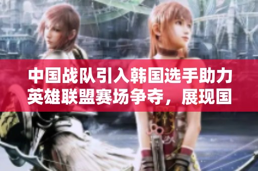 中國戰(zhàn)隊(duì)引入韓國選手助力英雄聯(lián)盟賽場爭奪，展現(xiàn)國際化的競技風(fēng)采