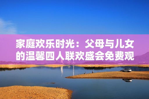 家庭歡樂時光：父母與兒女的溫馨四人聯(lián)歡盛會免費觀看