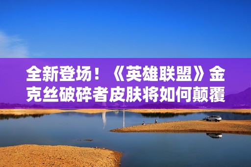 全新登場(chǎng)！《英雄聯(lián)盟》金克絲破碎者皮膚將如何顛覆玩家游戲體驗(yàn)與策略調(diào)整