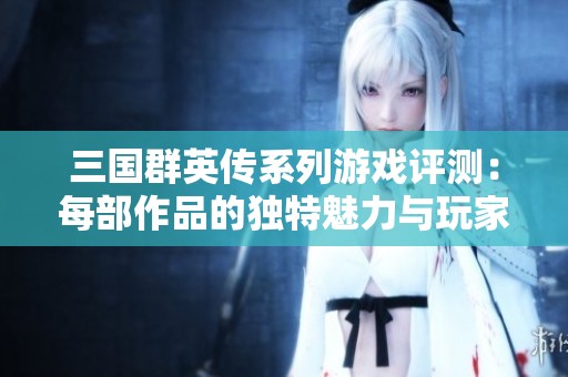 三國群英傳系列游戲評測：每部作品的獨特魅力與玩家見解探討
