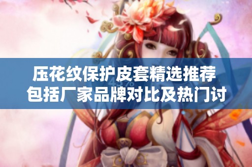 壓花紋保護皮套精選推薦 包括廠家品牌對比及熱門討論一網(wǎng)打盡
