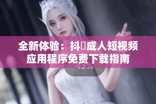 全新體驗：抖抈成人短視頻應用程序免費下載指南