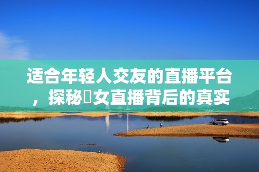 適合年輕人交友的直播平臺(tái)，探秘祼女直播背后的真實(shí)故事
