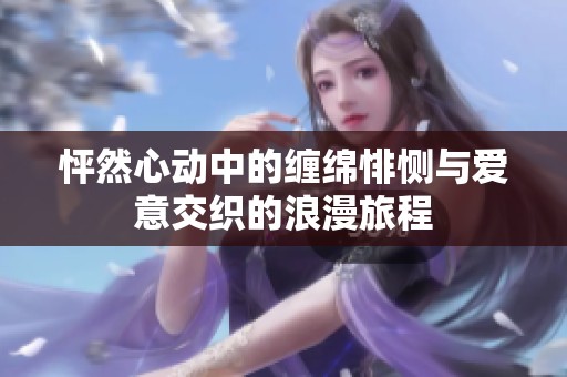 怦然心動(dòng)中的纏綿悱惻與愛(ài)意交織的浪漫旅程