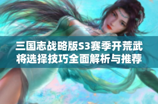 三國志戰(zhàn)略版S3賽季開荒武將選擇技巧全面解析與推薦寶典