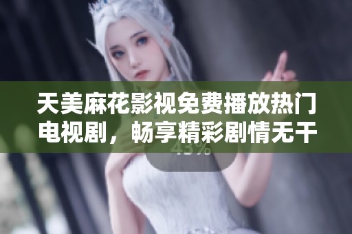 天美麻花影視免費(fèi)播放熱門(mén)電視劇，暢享精彩劇情無(wú)干擾