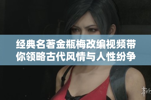 經典名著金瓶梅改編視頻帶你領略古代風情與人性紛爭