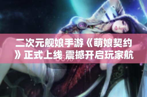 二次元艦?zāi)锸钟巍睹饶锲跫s》正式上線 震撼開(kāi)啟玩家航海新篇章