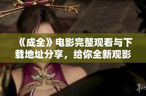 《成全》電影完整觀看與下載地址分享，給你全新觀影體驗