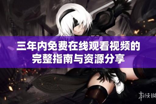 三年內(nèi)免費(fèi)在線觀看視頻的完整指南與資源分享
