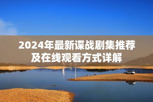 2024年最新諜戰(zhàn)劇集推薦及在線觀看方式詳解