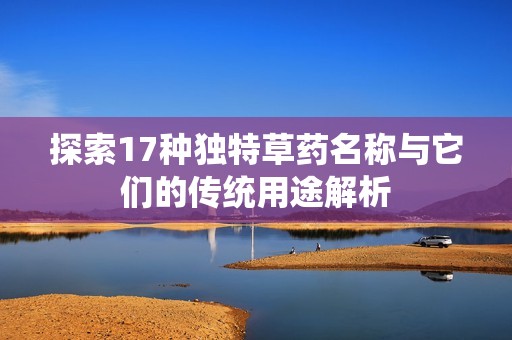 探索17種獨特草藥名稱與它們的傳統(tǒng)用途解析