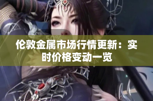 倫敦金屬市場行情更新：實(shí)時(shí)價(jià)格變動(dòng)一覽