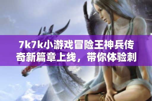 7k7k小游戲冒險王神兵傳奇新篇章上線，帶你體驗刺激冒險旅程