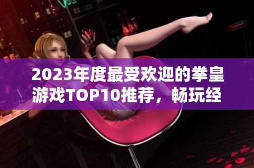 2023年度最受歡迎的拳皇游戲TOP10推薦，暢玩經(jīng)典拳擊對戰(zhàn)樂趣無限