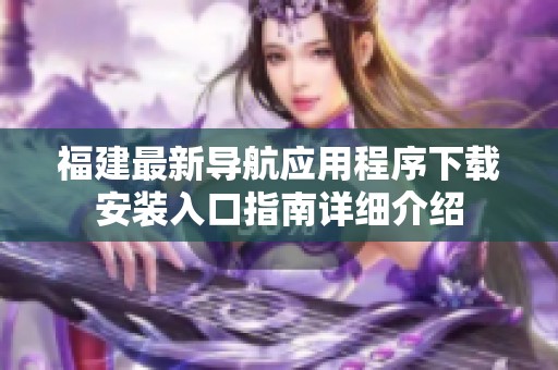 福建最新導(dǎo)航應(yīng)用程序下載安裝入口指南詳細(xì)介紹