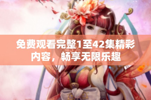 免費(fèi)觀看完整1至42集精彩內(nèi)容，暢享無(wú)限樂(lè)趣