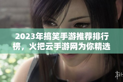 2023年搞笑手游推薦排行榜，火把云手游網(wǎng)為你精選最佳歡樂游戲體驗