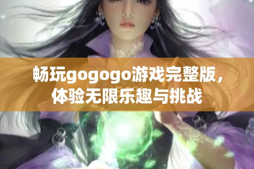 暢玩gogogo游戲完整版，體驗無限樂趣與挑戰(zhàn)