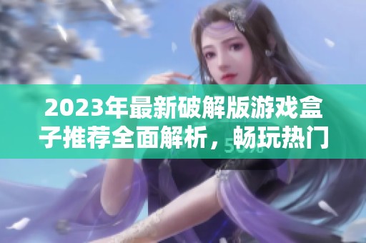 2023年最新破解版游戲盒子推薦全面解析，暢玩熱門游戲不花錢的最佳選擇