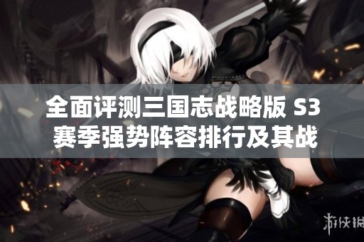 全面評測三國志戰(zhàn)略版 S3 賽季強勢陣容排行及其戰(zhàn)斗優(yōu)勢解析