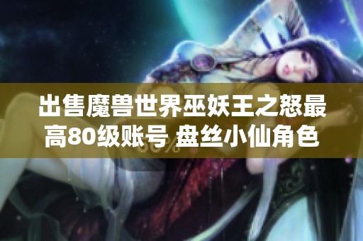 出售魔獸世界巫妖王之怒最高80級(jí)賬號(hào) 盤絲小仙角色極佳選擇和機(jī)會(huì)