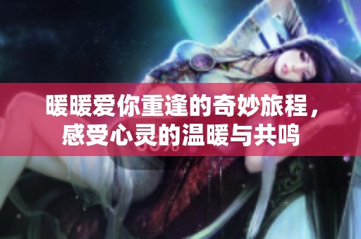 暖暖愛你重逢的奇妙旅程，感受心靈的溫暖與共鳴