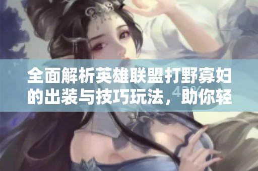 全面解析英雄聯(lián)盟打野寡婦的出裝與技巧玩法，助你輕松上手掌控賽場(chǎng)