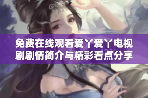 免費(fèi)在線觀看愛(ài)丫愛(ài)丫電視劇劇情簡(jiǎn)介與精彩看點(diǎn)分享