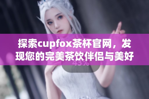 探索cupfox茶杯官網(wǎng)，發(fā)現(xiàn)您的完美茶飲伴侶與美好生活方式