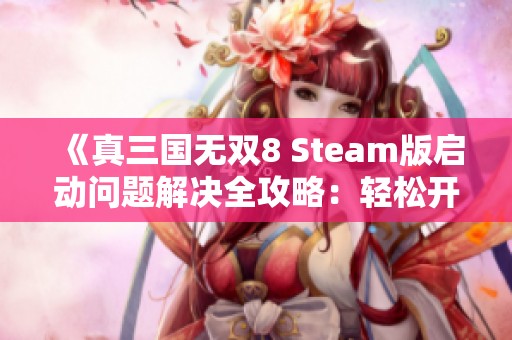 《真三國無雙8 Steam版啟動問題解決全攻略：輕松開啟游戲的全面指南》